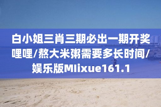 白小姐三肖三期必出一期开奖哩哩/熬大米粥需要多长时间/娱乐版MIixue161.1
