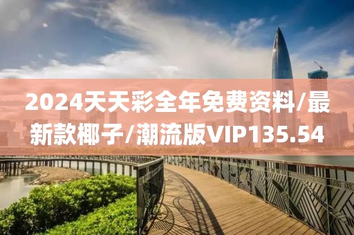 2024天天彩全年免费资料/最新款椰子/潮流版VIP135.54