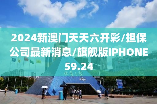 2024新澳门天天六开彩/担保公司最新消息/旗舰版IPHONE59.24
