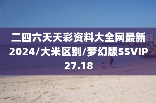 二四六天天彩资料大全网最新2024/大米区别/梦幻版SSVIP27.18
