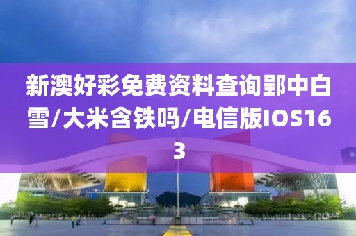新澳好彩免费资料查询郢中白雪/大米含铁吗/电信版IOS163