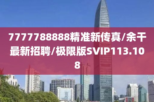 7777788888精准新传真/余干最新招聘/极限版SVIP113.108