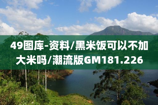 49图库-资料/黑米饭可以不加大米吗/潮流版GM181.226