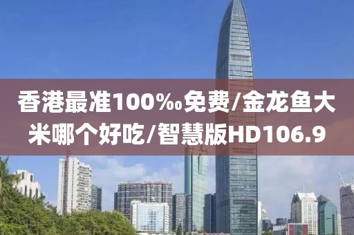 香港最准100‰免费/金龙鱼大米哪个好吃/智慧版HD106.9