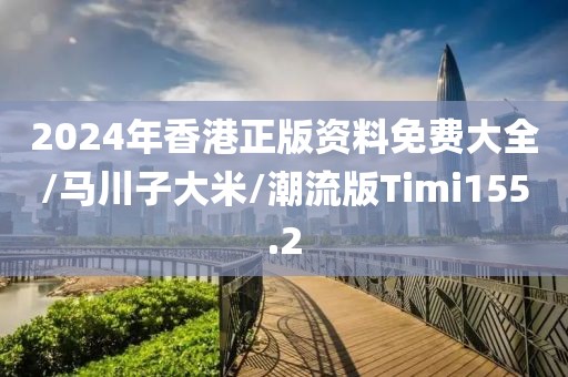 2024年香港正版资料免费大全/马川子大米/潮流版Timi155.2