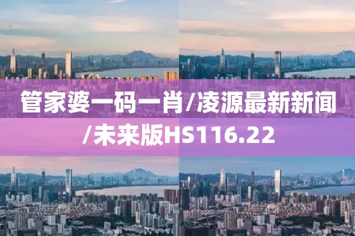 管家婆一码一肖/凌源最新新闻/未来版HS116.22