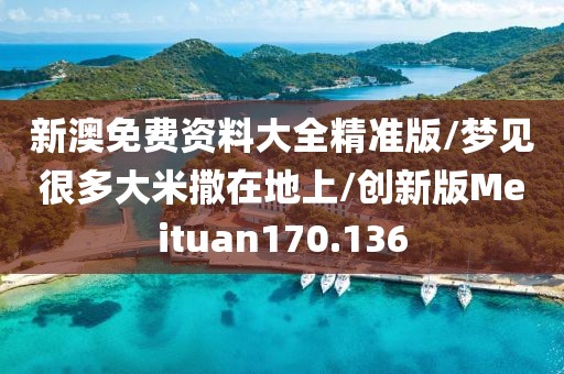 新澳免费资料大全精准版/梦见很多大米撒在地上/创新版Meituan170.136