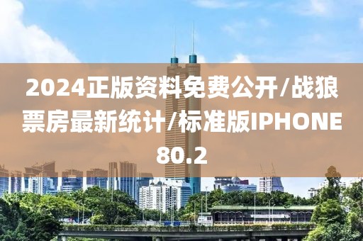 2024正版资料免费公开/战狼票房最新统计/标准版IPHONE80.2