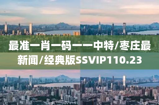 最准一肖一码一一中特/枣庄最新闻/经典版SSVIP110.23