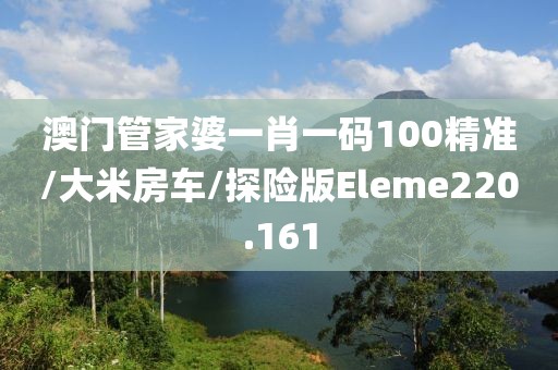 澳门管家婆一肖一码100精准/大米房车/探险版Eleme220.161