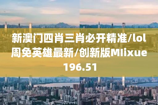 新澳门四肖三肖必开精准/lol周免英雄最新/创新版MIixue196.51