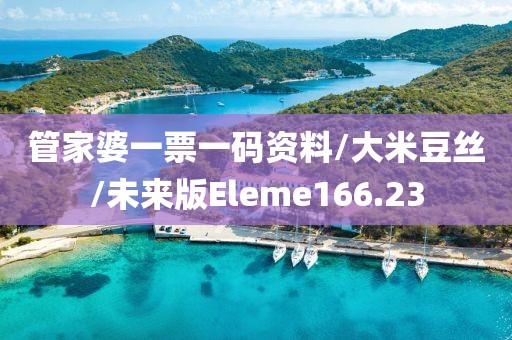 管家婆一票一码资料/大米豆丝/未来版Eleme166.23