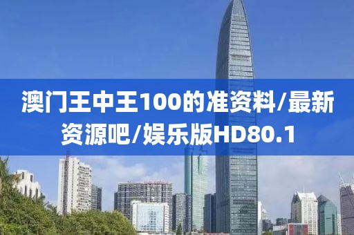 澳门王中王100的准资料/最新资源吧/娱乐版HD80.1