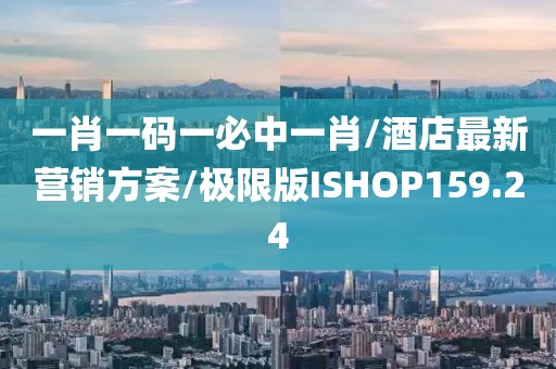 一肖一码一必中一肖/酒店最新营销方案/极限版ISHOP159.24