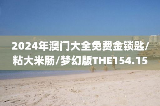 2024年澳门大全免费金锁匙/粘大米肠/梦幻版THE154.15