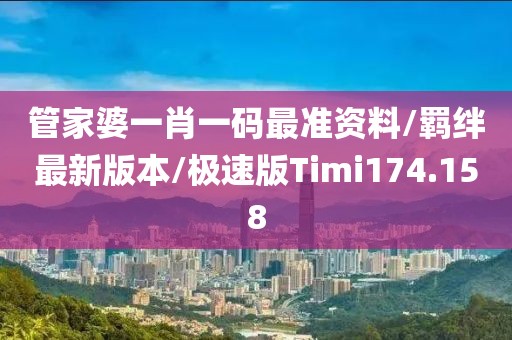 管家婆一肖一码最准资料/羁绊最新版本/极速版Timi174.158