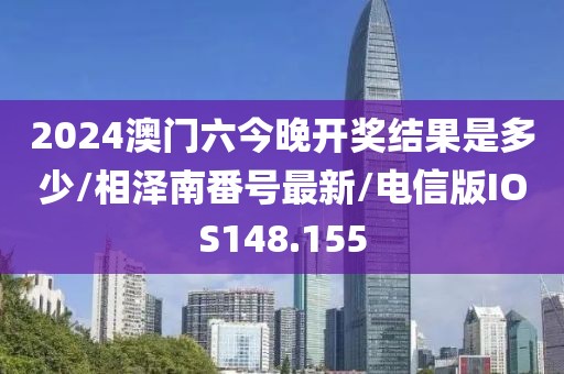 2024澳门六今晚开奖结果是多少/相泽南番号最新/电信版IOS148.155