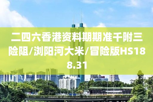 二四六香港资料期期准千附三险阻/浏阳河大米/冒险版HS188.31