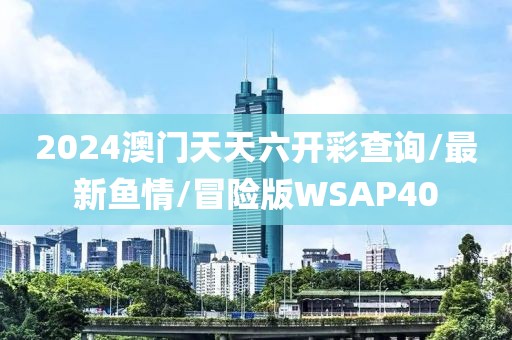 2024澳门天天六开彩查询/最新鱼情/冒险版WSAP40