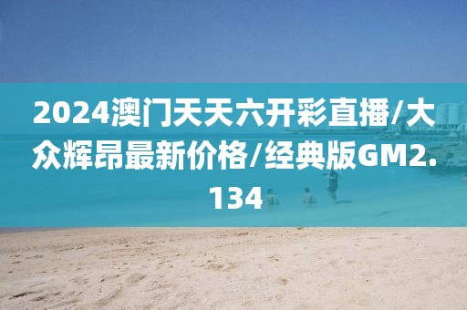 2024澳门天天六开彩直播/大众辉昂最新价格/经典版GM2.134