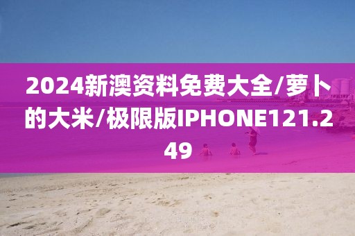 2024新澳资料免费大全/萝卜的大米/极限版IPHONE121.249