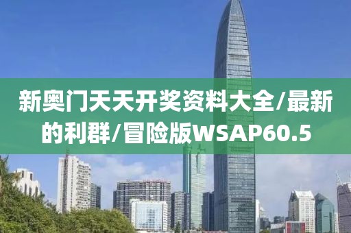 新奥门天天开奖资料大全/最新的利群/冒险版WSAP60.5
