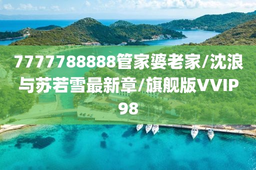 7777788888管家婆老家/沈浪与苏若雪最新章/旗舰版VVIP98