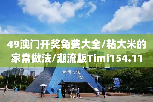 49澳门开奖免费大全/粘大米的家常做法/潮流版Timi154.11