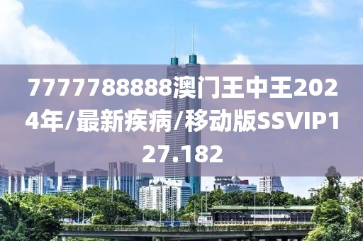7777788888澳门王中王2024年/最新疾病/移动版SSVIP127.182