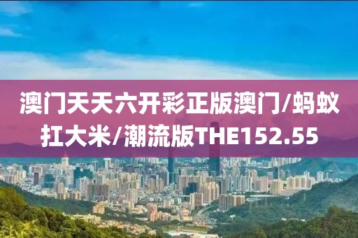 澳门天天六开彩正版澳门/蚂蚁扛大米/潮流版THE152.55