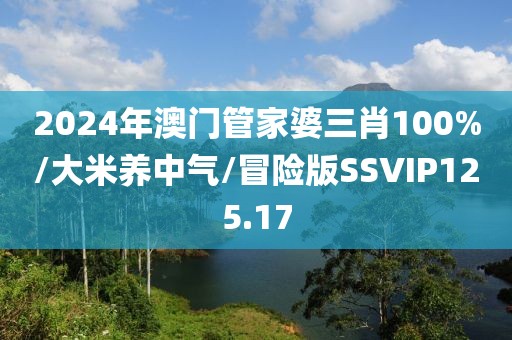 2024年澳门管家婆三肖100%/大米养中气/冒险版SSVIP125.17