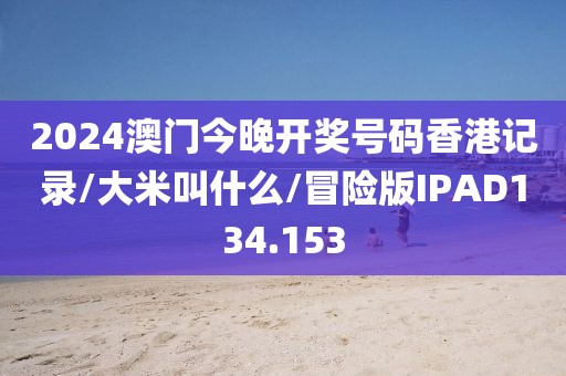 2024澳门今晚开奖号码香港记录/大米叫什么/冒险版IPAD134.153