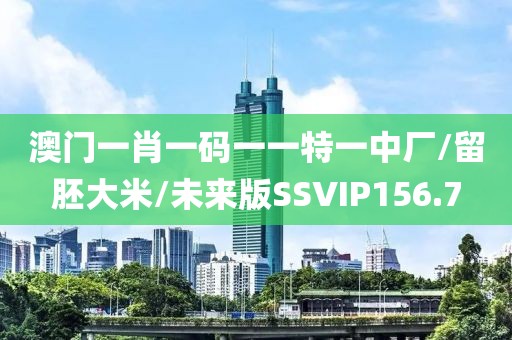 澳门一肖一码一一特一中厂/留胚大米/未来版SSVIP156.7
