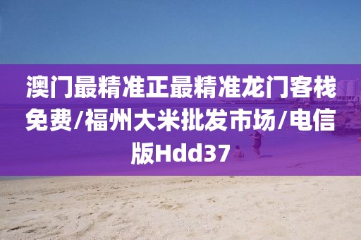 澳门最精准正最精准龙门客栈免费/福州大米批发市场/电信版Hdd37