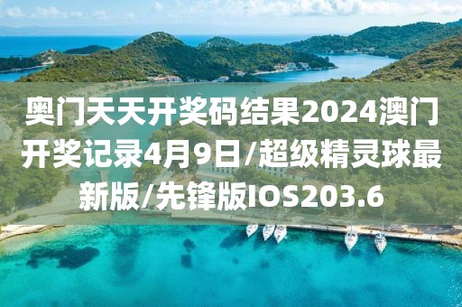 奥门天天开奖码结果2024澳门开奖记录4月9日/超级精灵球最新版/先锋版IOS203.6