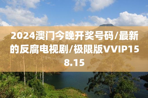 2024澳门今晚开奖号码/最新的反腐电视剧/极限版VVIP158.15