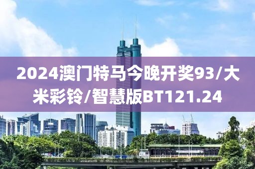 2024澳门特马今晚开奖93/大米彩铃/智慧版BT121.24