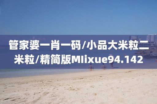 管家婆一肖一码/小品大米粒二米粒/精简版MIixue94.142