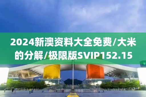 2024新澳资料大全免费/大米的分解/极限版SVIP152.15