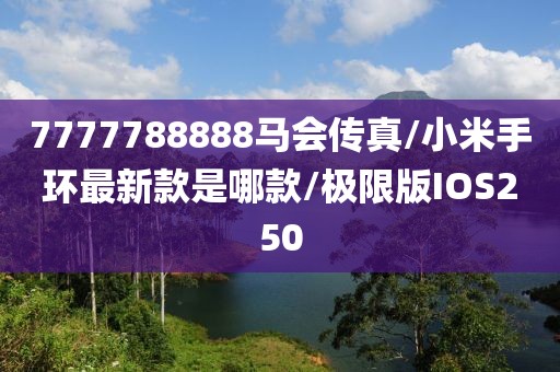 7777788888马会传真/小米手环最新款是哪款/极限版IOS250