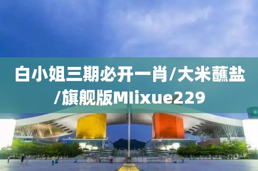 白小姐三期必开一肖/大米蘸盐/旗舰版MIixue229
