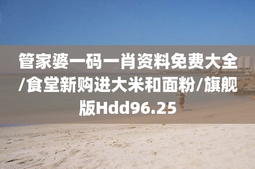 管家婆一码一肖资料免费大全/食堂新购进大米和面粉/旗舰版Hdd96.25