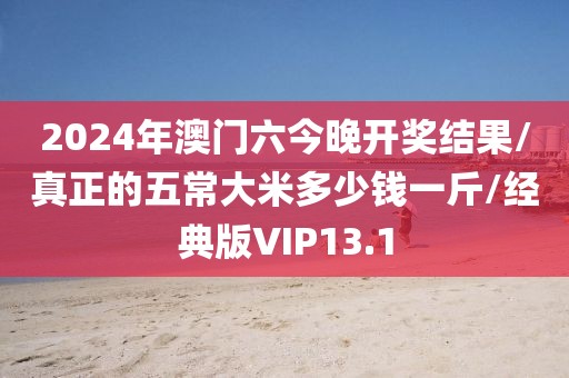 2024年澳门六今晚开奖结果/真正的五常大米多少钱一斤/经典版VIP13.1