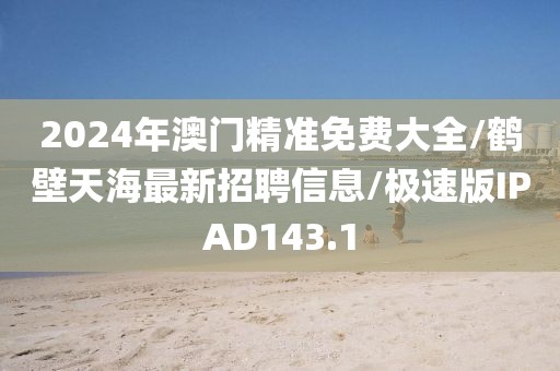 2024年澳门精准免费大全/鹤壁天海最新招聘信息/极速版IPAD143.1
