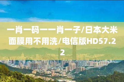 一肖一码一一肖一子/日本大米面膜用不用洗/电信版HD57.22