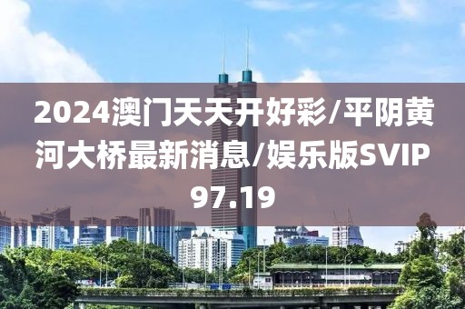 2024澳门天天开好彩/平阴黄河大桥最新消息/娱乐版SVIP97.19