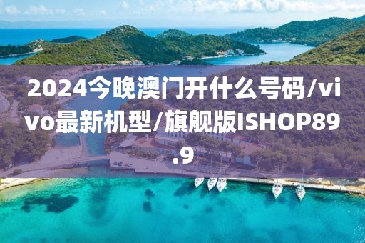 2024今晚澳门开什么号码/vivo最新机型/旗舰版ISHOP89.9