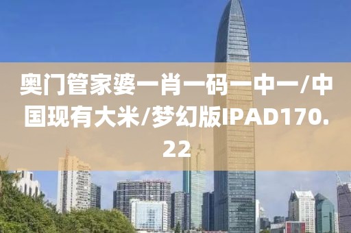 奥门管家婆一肖一码一中一/中国现有大米/梦幻版IPAD170.22