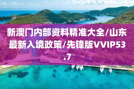 新澳门内部资料精准大全/山东最新入境政策/先锋版VVIP53.7