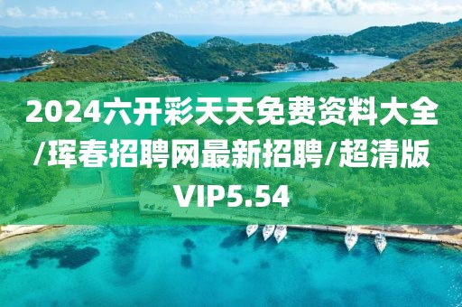 2024六开彩天天免费资料大全/珲春招聘网最新招聘/超清版VIP5.54